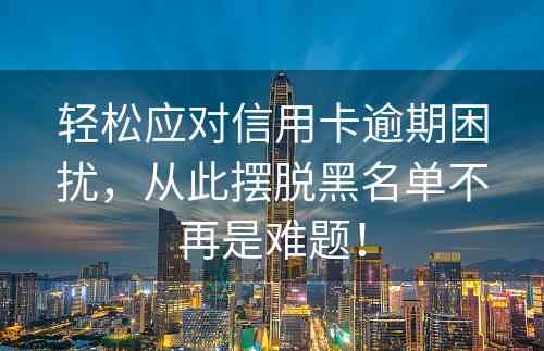 轻松应对信用卡逾期困扰，从此摆脱黑名单不再是难题！