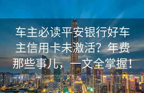 车主必读平安银行好车主信用卡未激活？年费那些事儿，一文全掌握！