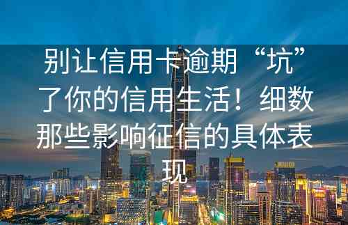 别让信用卡逾期“坑”了你的信用生活！细数那些影响征信的具体表现