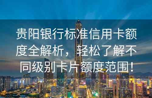 贵阳银行标准信用卡额度全解析，轻松了解不同级别卡片额度范围！