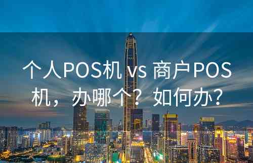 个人POS机 vs 商户POS机，办哪个？如何办？