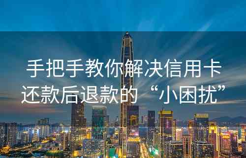 手把手教你解决信用卡还款后退款的“小困扰”