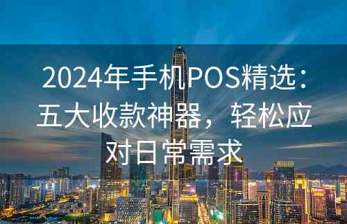 2024年手机POS精选：五大收款神器，轻松应对日常需求