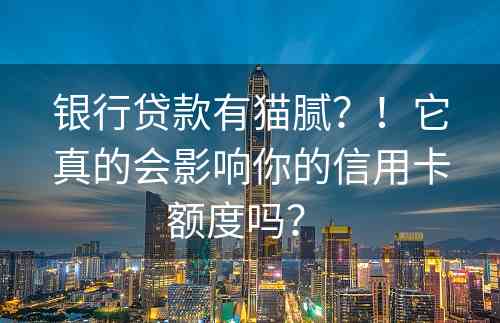 银行贷款有猫腻？！它真的会影响你的信用卡额度吗？ 