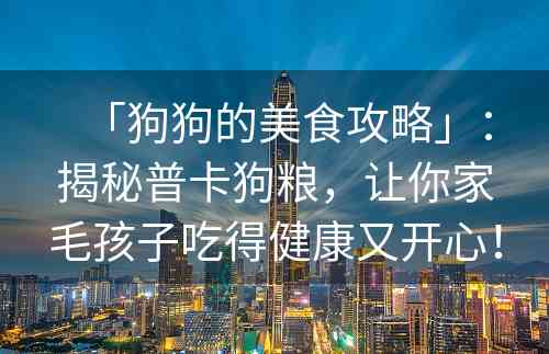 「狗狗的美食攻略」：揭秘普卡狗粮，让你家毛孩子吃得健康又开心！