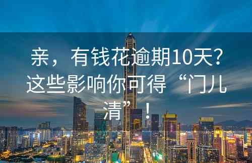 亲，有钱花逾期10天？这些影响你可得“门儿清”！