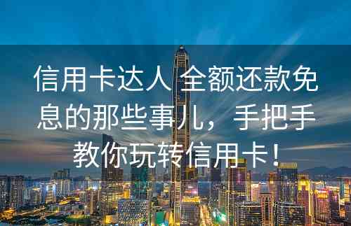 信用卡达人 全额还款免息的那些事儿，手把手教你玩转信用卡！