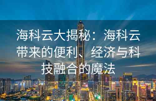 海科云大揭秘：海科云带来的便利、经济与科技融合的魔法