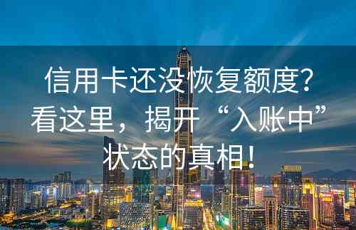 信用卡还没恢复额度？看这里，揭开“入账中”状态的真相！