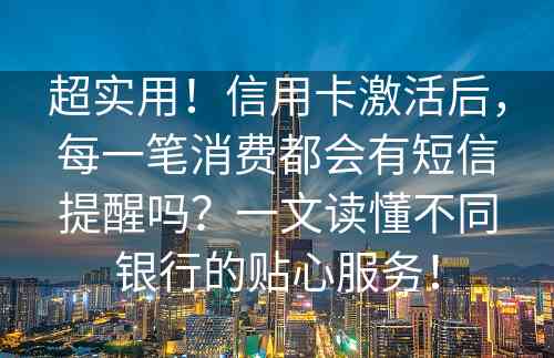 超实用！信用卡激活后，每一笔消费都会有短信提醒吗？一文读懂不同银行的贴心服务！