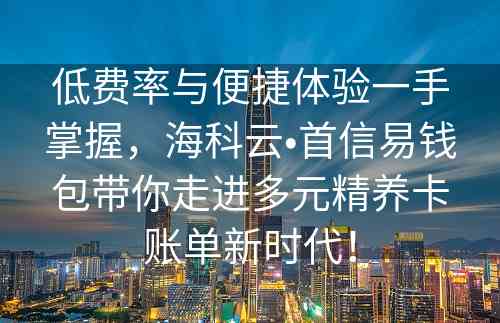 低费率与便捷体验一手掌握，海科云•首信易钱包带你走进多元精养卡账单新时代！