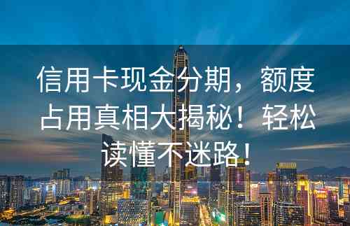 信用卡现金分期，额度占用真相大揭秘！轻松读懂不迷路！