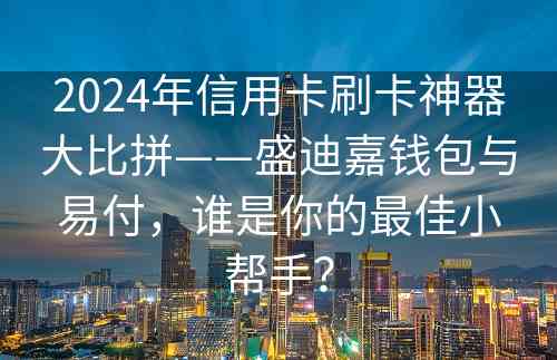 2024年信用卡刷卡神器大比拼——盛迪嘉钱包与易付，谁是你的最佳小帮手？