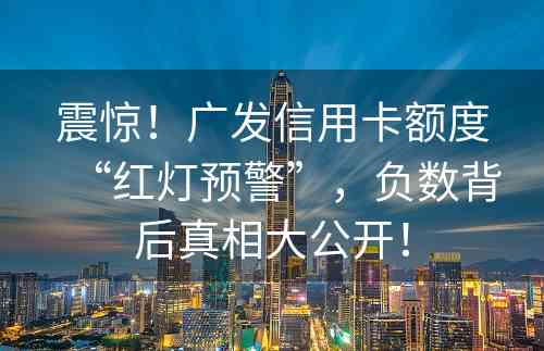 震惊！广发信用卡额度“红灯预警”，负数背后真相大公开！