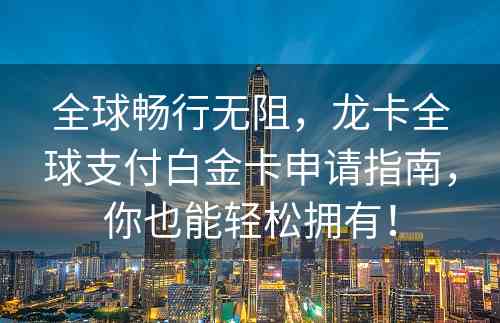 全球畅行无阻，龙卡全球支付白金卡申请指南，你也能轻松拥有！