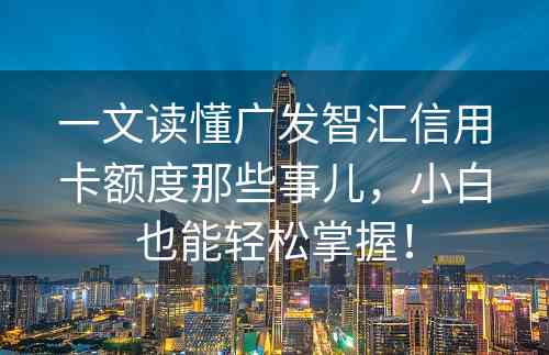 一文读懂广发智汇信用卡额度那些事儿，小白也能轻松掌握！