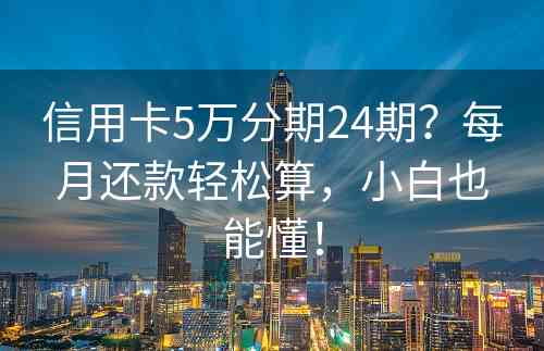 信用卡5万分期24期？每月还款轻松算，小白也能懂！