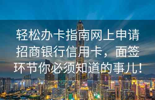 轻松办卡指南网上申请招商银行信用卡，面签环节你必须知道的事儿！