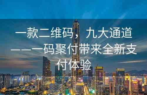 一款二维码，九大通道——一码聚付带来全新支付体验