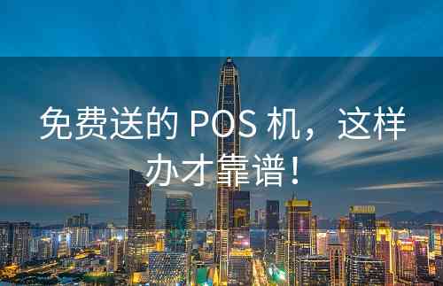 免费送的 POS 机，这样办才靠谱！