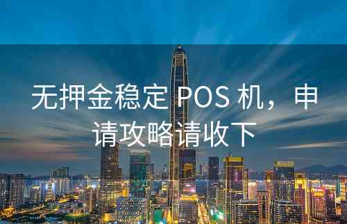 无押金稳定 POS 机，申请攻略请收下