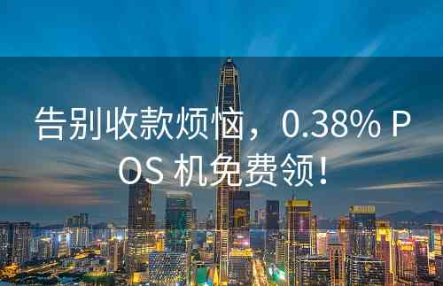 告别收款烦恼，0.38% POS 机免费领！