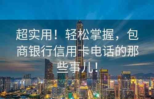 超实用！轻松掌握，包商银行信用卡电话的那些事儿！