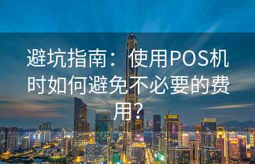 避坑指南：使用POS机时如何避免不必要的费用？