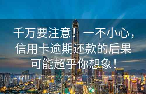 千万要注意！一不小心，信用卡逾期还款的后果可能超乎你想象！