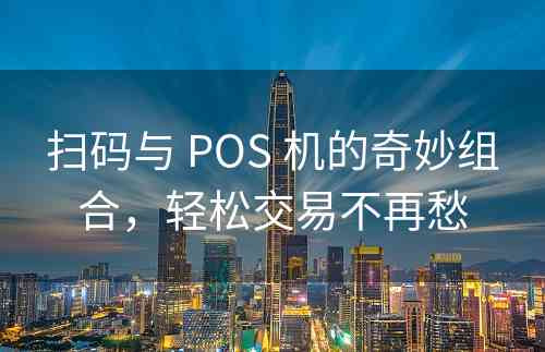 扫码与 POS 机的奇妙组合，轻松交易不再愁