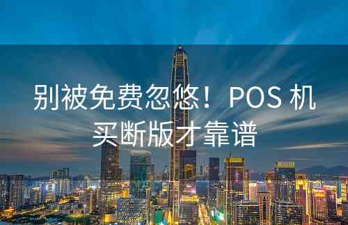 别被免费忽悠！POS 机买断版才靠谱