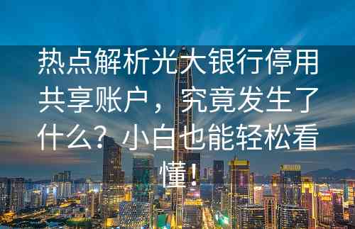 热点解析光大银行停用共享账户，究竟发生了什么？小白也能轻松看懂！