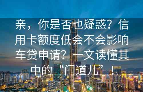 亲，你是否也疑惑？信用卡额度低会不会影响车贷申请？一文读懂其中的“门道儿”！