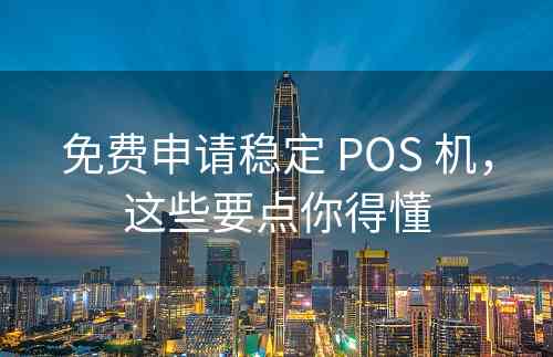 免费申请稳定 POS 机，这些要点你得懂