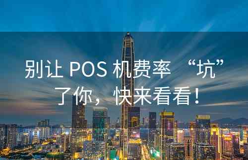 别让 POS 机费率 “坑” 了你，快来看看！