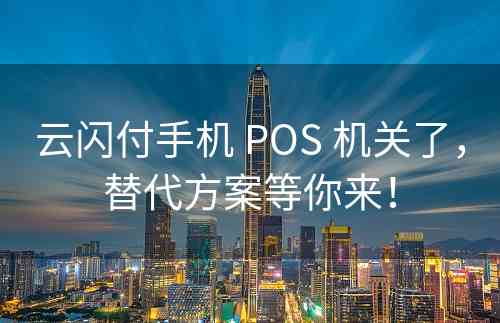 云闪付手机 POS 机关了，替代方案等你来！