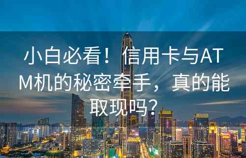 小白必看！信用卡与ATM机的秘密牵手，真的能取现吗？