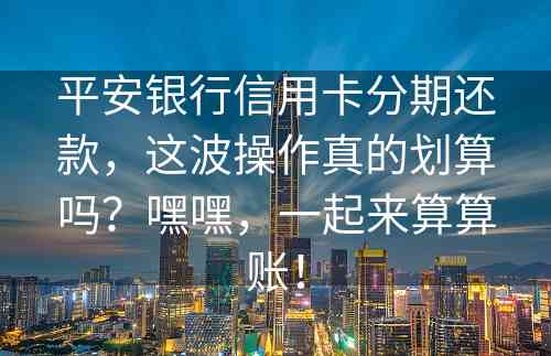 平安银行信用卡分期还款，这波操作真的划算吗？嘿嘿，一起来算算账！