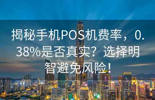 揭秘手机POS机费率，0.38%是否真实？选择明智避免风险！