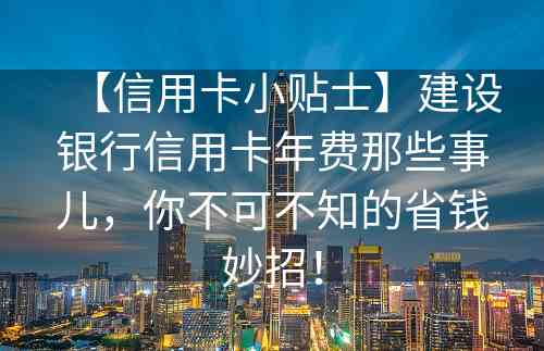 【信用卡小贴士】建设银行信用卡年费那些事儿，你不可不知的省钱妙招！