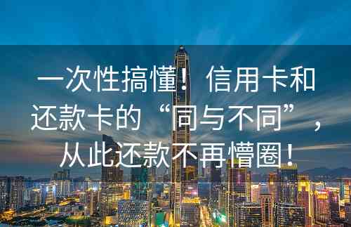 一次性搞懂！信用卡和还款卡的“同与不同”，从此还款不再懵圈！