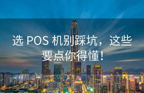 选 POS 机别踩坑，这些要点你得懂！