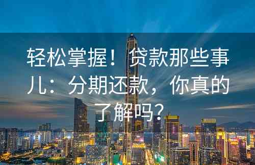 轻松掌握！贷款那些事儿：分期还款，你真的了解吗？