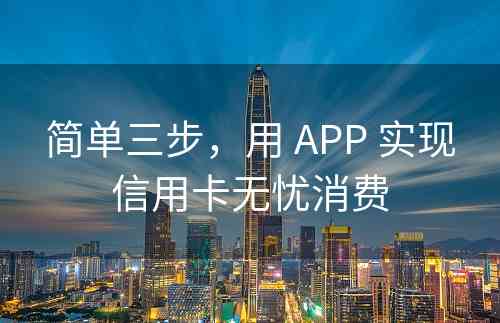 简单三步，用 APP 实现信用卡无忧消费