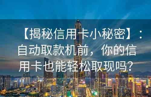 【揭秘信用卡小秘密】：自动取款机前，你的信用卡也能轻松取现吗？