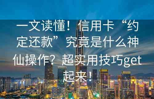 一文读懂！信用卡“约定还款”究竟是什么神仙操作？超实用技巧get起来！