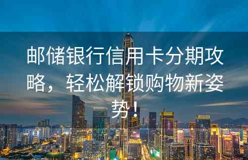 邮储银行信用卡分期攻略，轻松解锁购物新姿势！