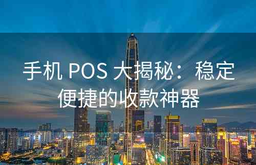 手机 POS 大揭秘：稳定便捷的收款神器