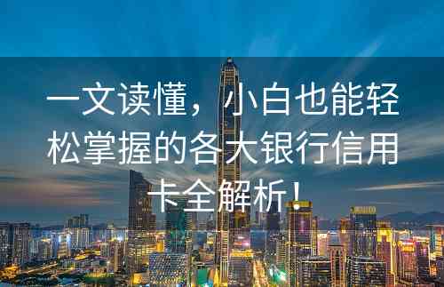 一文读懂，小白也能轻松掌握的各大银行信用卡全解析！