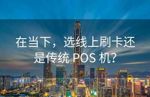 在当下，选线上刷卡还是传统 POS 机？